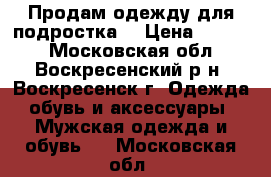 Продам одежду для подростка. › Цена ­ 2 200 - Московская обл., Воскресенский р-н, Воскресенск г. Одежда, обувь и аксессуары » Мужская одежда и обувь   . Московская обл.